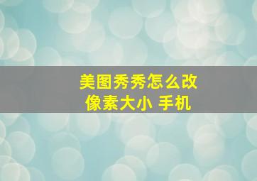 美图秀秀怎么改像素大小 手机